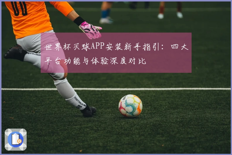 世界杯买球APP安装新手指引:四大平台功能与体验深度对比