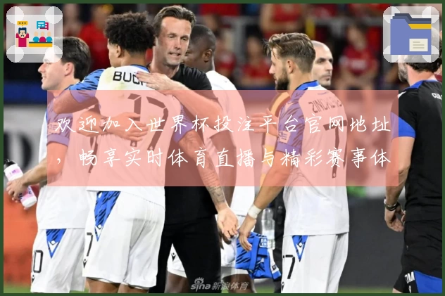 欢迎加入世界杯投注平台官网地址，畅享实时体育直播与精彩赛事体验