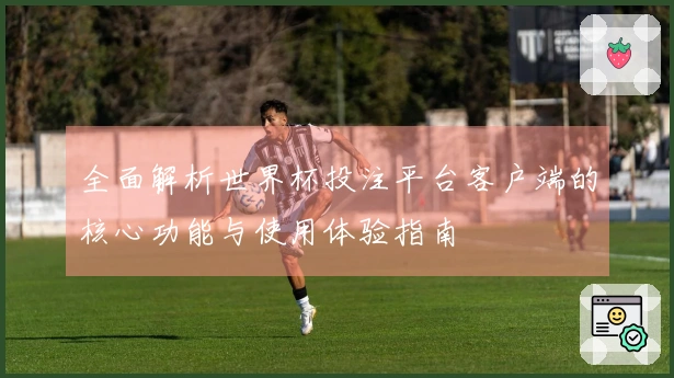 全面解析世界杯投注平台客户端的核心功能与使用体验指南