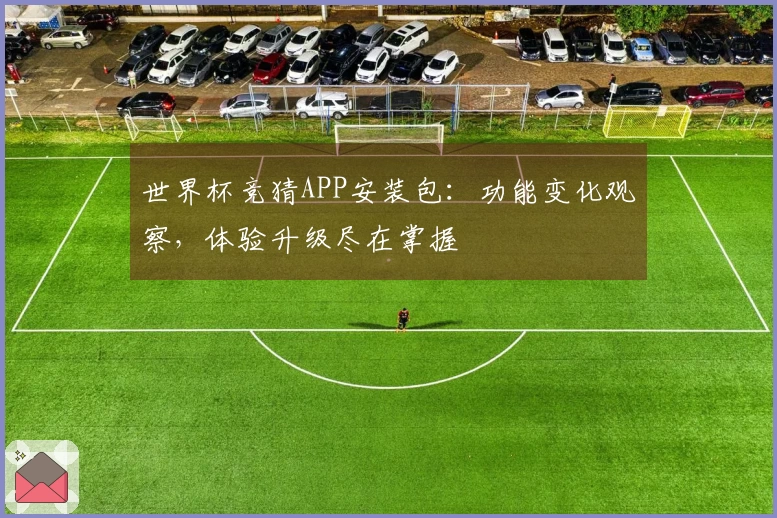 世界杯竞猜APP安装包：功能变化观察，体验升级尽在掌握