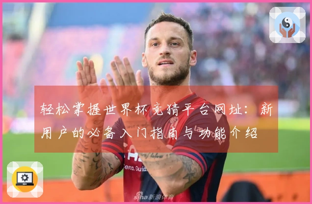轻松掌握世界杯竞猜平台网址:新用户的必备入门指南与功能介绍