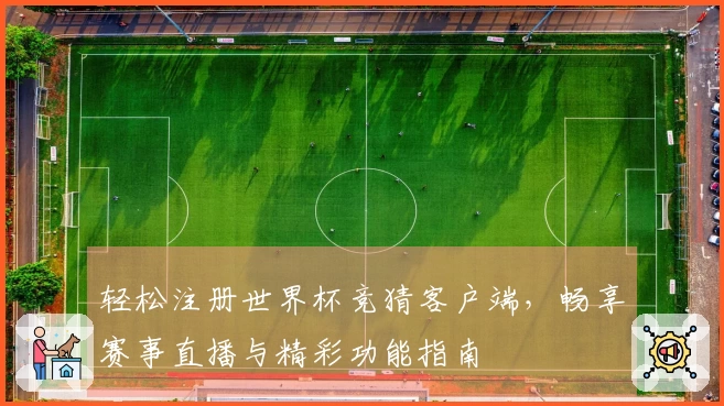 轻松注册世界杯竞猜客户端，畅享赛事直播与精彩功能指南