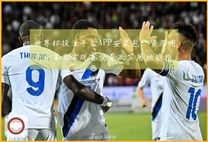世界杯投注平台APP安装包：资深用户分享日常观赛场景及实用功能指引