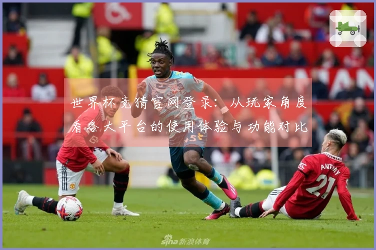 世界杯竞猜官网登录:从玩家角度看各大平台的使用体验与功能对比分析