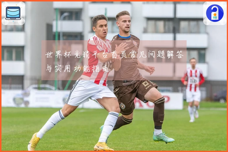 世界杯竞猜平台首页常见问题解答与实用功能指南