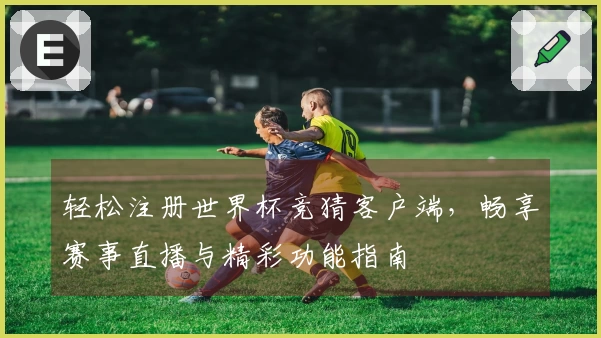 轻松注册世界杯竞猜客户端,畅享赛事直播与精彩功能指南