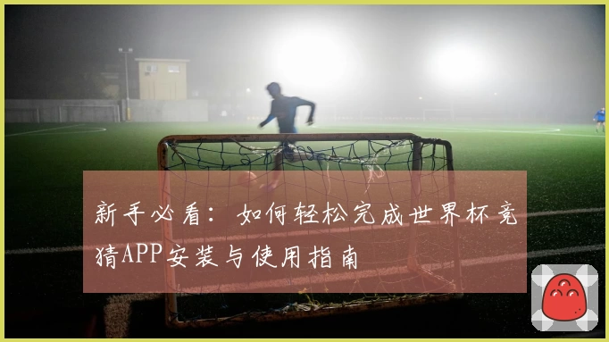 新手必看：如何轻松完成世界杯竞猜APP安装与使用指南