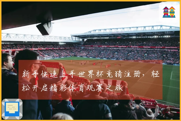 新手快速上手世界杯竞猜注册，轻松开启精彩体育观赛之旅