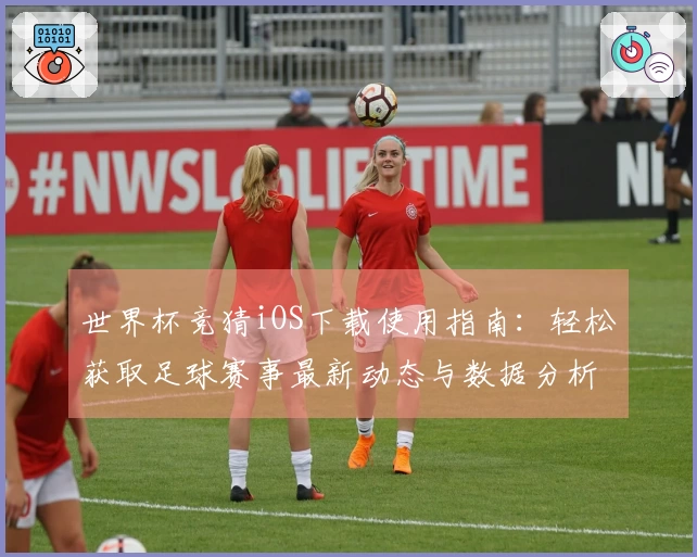 世界杯竞猜iOS下载使用指南：轻松获取足球赛事最新动态与数据分析