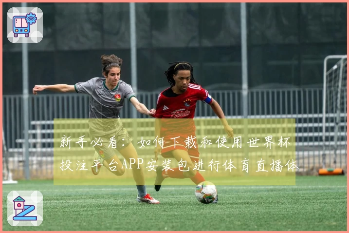 新手必看:如何下载和使用世界杯投注平台APP安装包进行体育直播体验