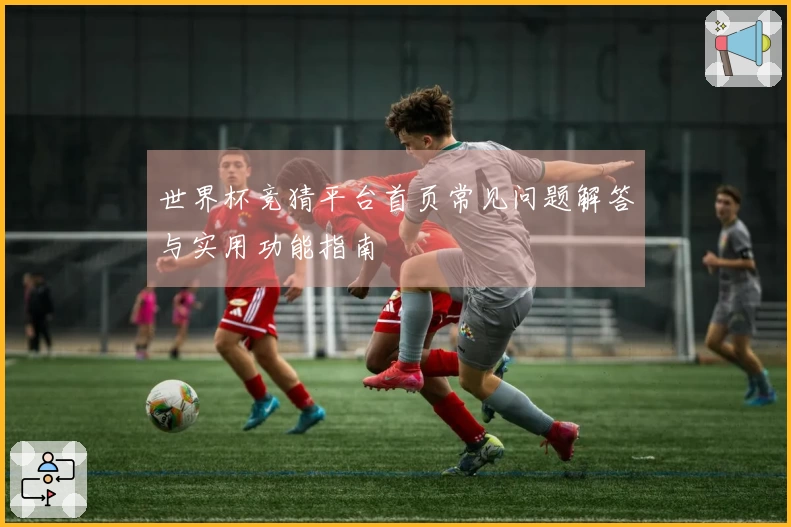 世界杯竞猜平台首页常见问题解答与实用功能指南