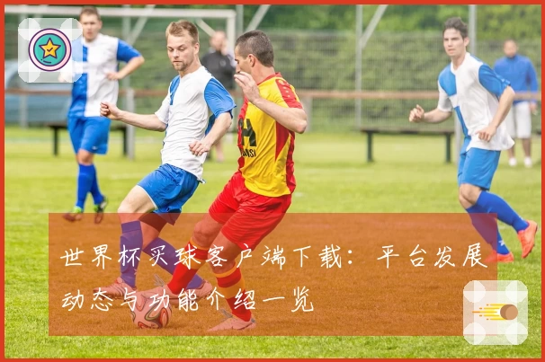 世界杯买球客户端下载：平台发展动态与功能介绍一览