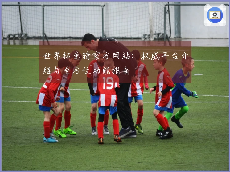 世界杯竞猜官方网站：权威平台介绍与全方位功能指南
