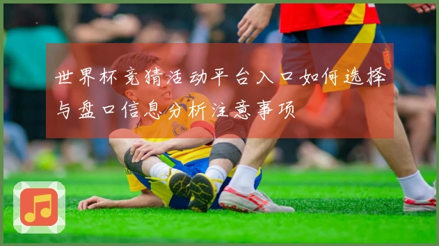 世界杯竞猜活动平台入口如何选择与盘口信息分析注意事项