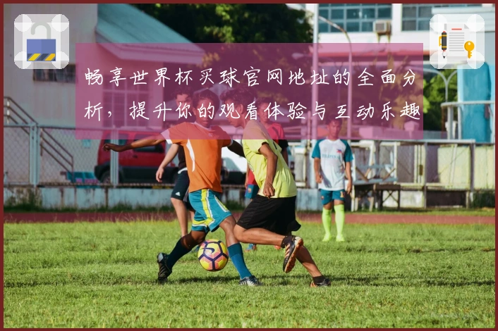 畅享世界杯买球官网地址的全面分析，提升你的观看体验与互动乐趣