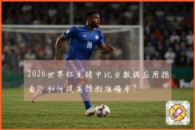 2026世界杯竞猜中比分数据应用指南，如何提高预测准确率？