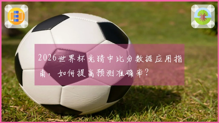 2026世界杯竞猜中比分数据应用指南,如何提高预测准确率?