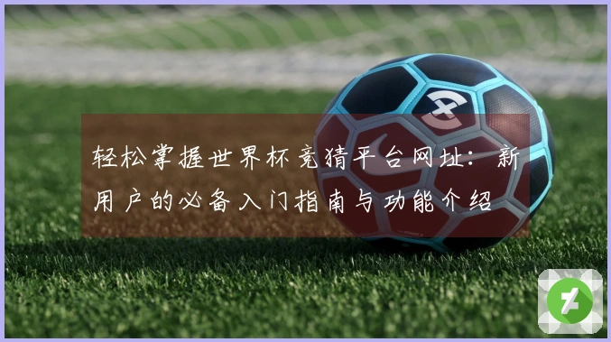 轻松掌握世界杯竞猜平台网址：新用户的必备入门指南与功能介绍