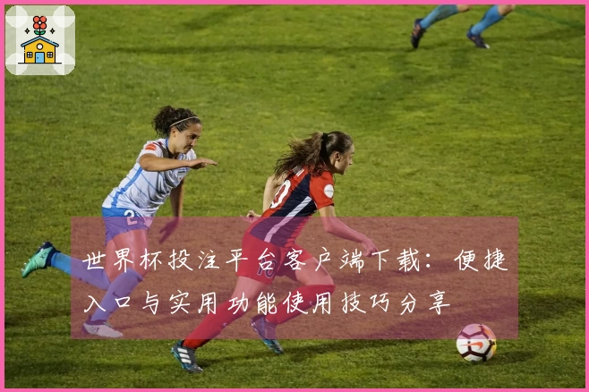 世界杯投注平台客户端下载：便捷入口与实用功能使用技巧分享