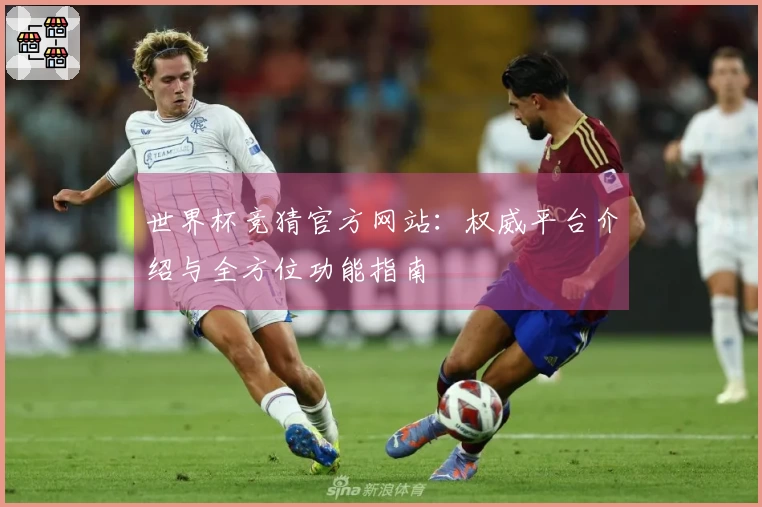 世界杯竞猜官方网站:权威平台介绍与全方位功能指南
