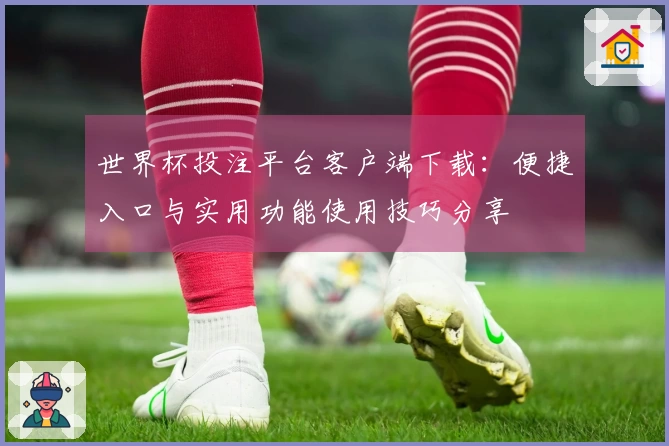 世界杯投注平台客户端下载：便捷入口与实用功能使用技巧分享